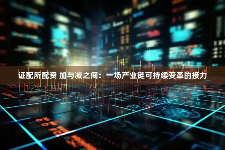 证配所配资 加与减之间：一场产业链可持续变革的接力