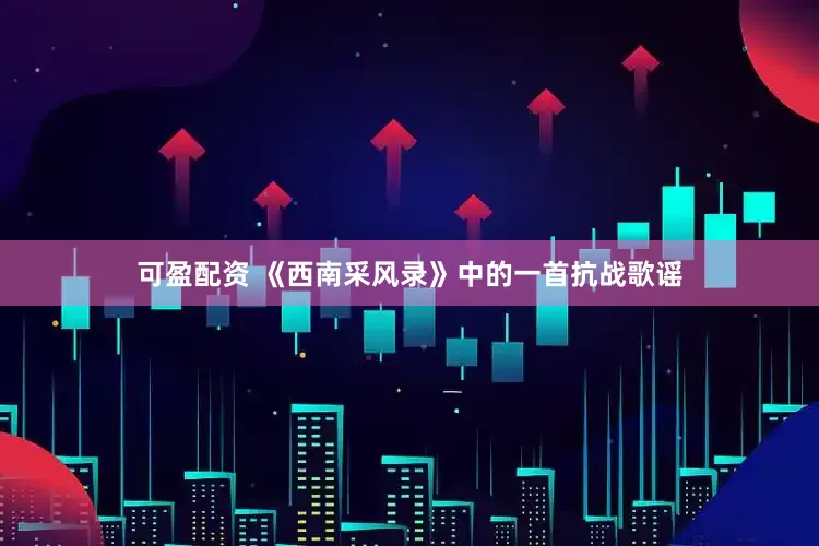 可盈配资 《西南采风录》中的一首抗战歌谣