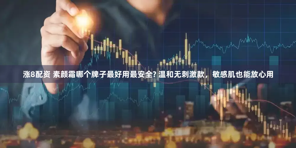 涨8配资 素颜霜哪个牌子最好用最安全? 温和无刺激款，敏感肌也能放心用