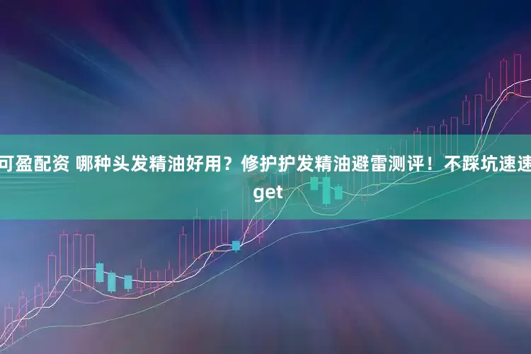 可盈配资 哪种头发精油好用？修护护发精油避雷测评！不踩坑速速 get