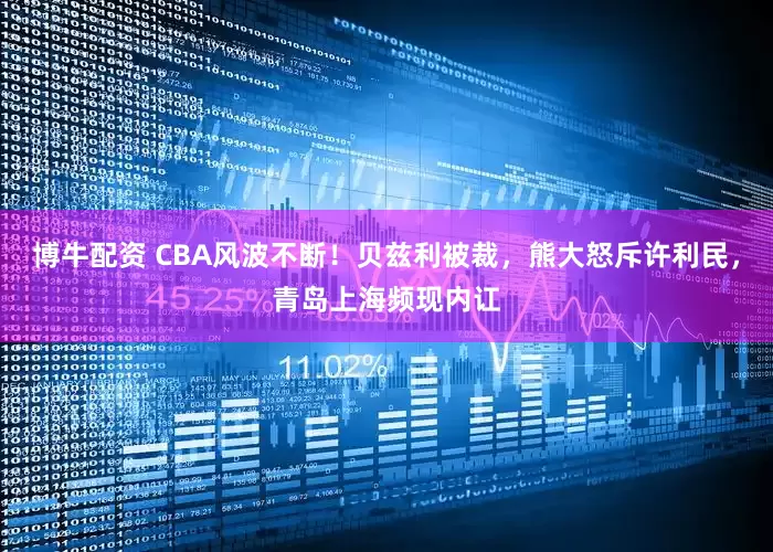 博牛配资 CBA风波不断！贝兹利被裁，熊大怒斥许利民，青岛上海频现内讧